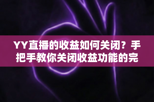 YY直播的收益如何关闭？手把手教你关闭收益功能的完整操作指南
