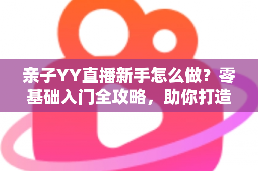 亲子YY直播新手怎么做?零基础入门全攻略,助你打造高人气温馨亲子直播间 亲子YY直播新手怎么做?零基础入门全攻略,助你打造高人气温馨亲子直播间