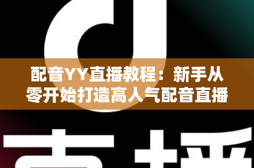 配音YY直播教程：新手从零开始打造高人气配音直播间的完整实战攻略