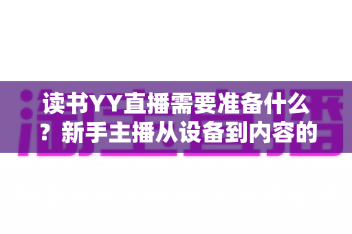 读书YY直播需要准备什么？新手主播从设备到内容的完整开播指南