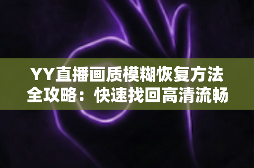 YY直播画质模糊恢复方法全攻略：快速找回高清流畅的直播体验