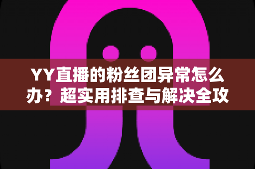 YY直播的粉丝团异常怎么办？超实用排查与解决全攻略，快速恢复你的粉丝团功能