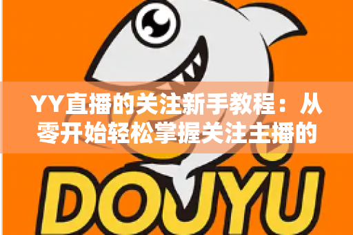 YY直播的关注新手教程：从零开始轻松掌握关注主播的完整操作指南