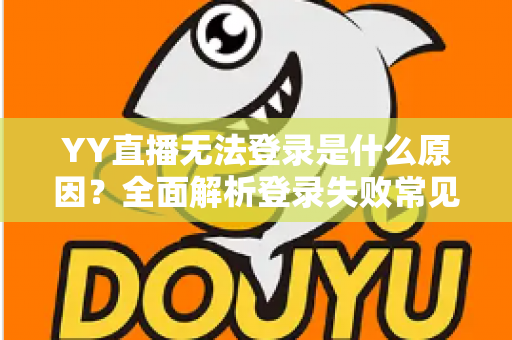 YY直播无法登录是什么原因？全面解析登录失败常见问题与高效解决方法