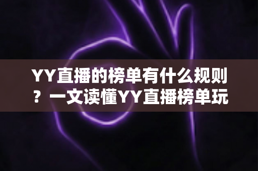 YY直播的榜单有什么规则?一文读懂YY直播榜单玩法、积分机制与上榜技巧全攻略 YY直播的榜单有什么规则?一文读懂YY直播榜单玩法、积分机制与上榜技巧全攻略