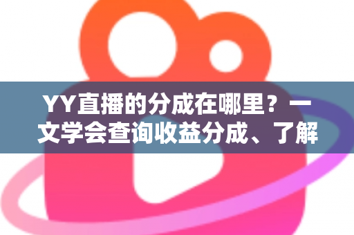 YY直播的分成在哪里?一文学会查询收益分成、了解比例规则与提现全流程 YY直播的分成在哪里?一文学会查询收益分成、了解比例规则与提现全流程