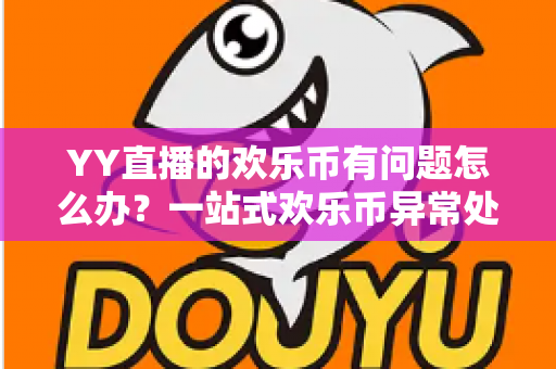 YY直播的欢乐币有问题怎么办？一站式欢乐币异常处理与维权指南