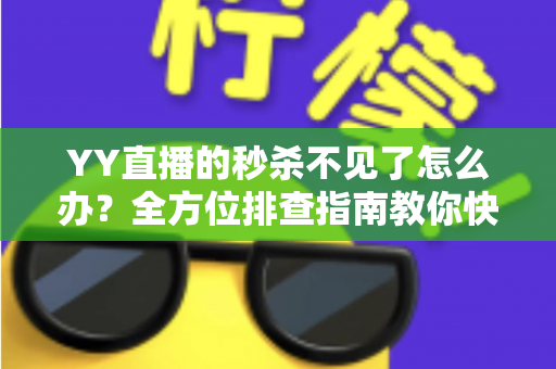 YY直播的秒杀不见了怎么办?全方位排查指南教你快速找回秒杀入口 YY直播的秒杀不见了怎么办?全方位排查指南教你快速找回秒杀入口