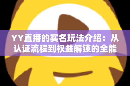YY直播的实名玩法介绍：从认证流程到权益解锁的全能指南