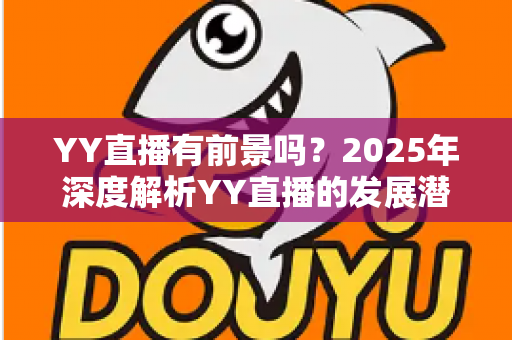 YY直播有前景吗？2025年深度解析YY直播的发展潜力、赚钱机会与行业挑战