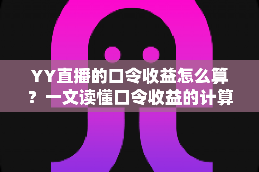 YY直播的口令收益怎么算？一文读懂口令收益的计算规则与提升技巧