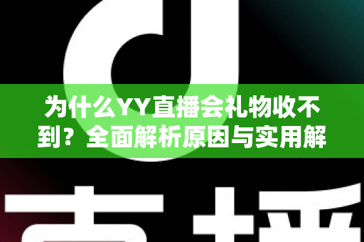 为什么YY直播会礼物收不到？全面解析原因与实用解决方法大全