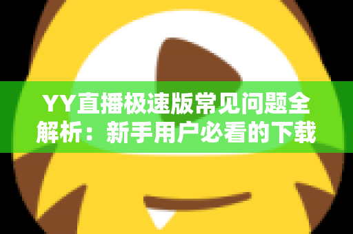 YY直播极速版常见问题全解析：新手用户必看的下载、使用与故障排查指南