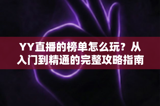 YY直播的榜单怎么玩?从入门到精通的完整攻略指南 YY直播的榜单怎么玩?从入门到精通的完整攻略指南