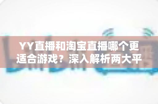 YY直播和淘宝直播哪个更适合游戏？深入解析两大平台的游戏直播选择指南
