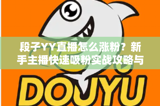 段子YY直播怎么涨粉?新手主播快速吸粉实战攻略与运营技巧全解析 段子YY直播怎么涨粉?新手主播快速吸粉实战攻略与运营技巧全解析