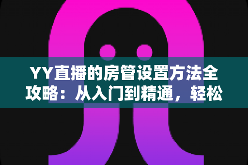 YY直播的房管设置方法全攻略：从入门到精通，轻松打造高效直播间管理团队