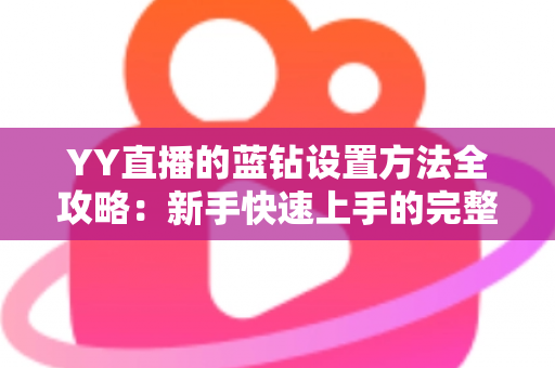 YY直播的蓝钻设置方法全攻略：新手快速上手的完整操作指南