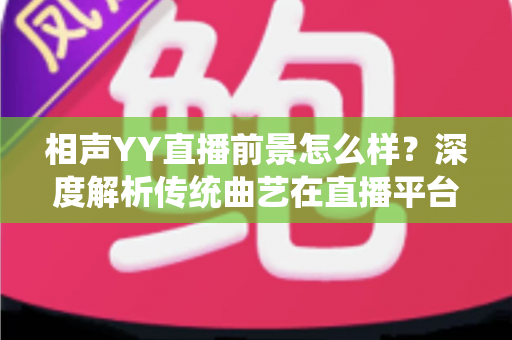 相声YY直播前景怎么样？深度解析传统曲艺在直播平台的发展机遇与挑战
