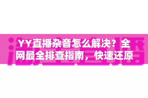 YY直播杂音怎么解决?全网最全排查指南,快速还原高清纯净音质 YY直播杂音怎么解决?全网最全排查指南,快速还原高清纯净音质