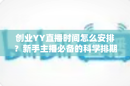 创业YY直播时间怎么安排?新手主播必备的科学排期指南 创业YY直播时间怎么安排?新手主播必备的科学排期指南