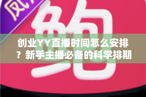 创业YY直播时间怎么安排?新手主播必备的科学排期指南 创业YY直播时间怎么安排?新手主播必备的科学排期指南