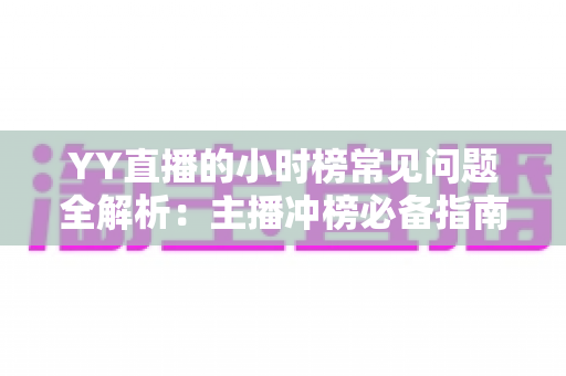 YY直播的小时榜常见问题全解析：主播冲榜必备指南与一站式答疑手册