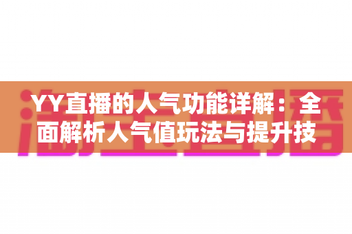 YY直播的人气功能详解：全面解析人气值玩法与提升技巧，助你快速打造热门直播间