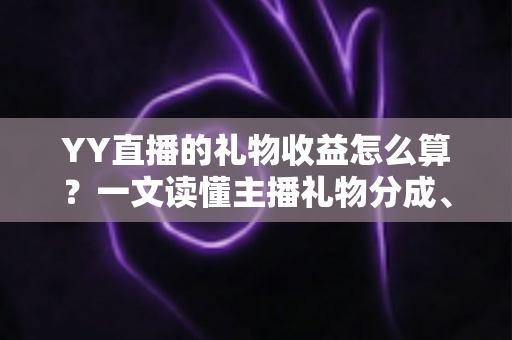 YY直播的礼物收益怎么算？一文读懂主播礼物分成、结算与提现全流程