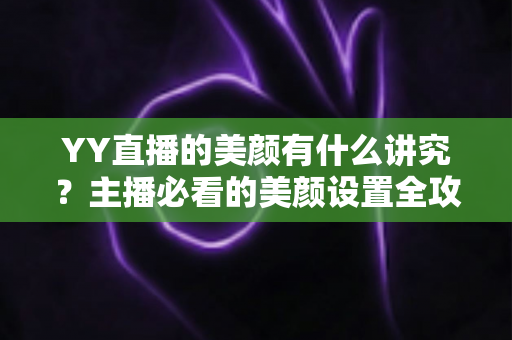 YY直播的美颜有什么讲究？主播必看的美颜设置全攻略与细节解析
