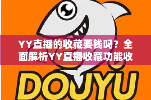 YY直播的收藏要钱吗？全面解析YY直播收藏功能收费真相与免费使用指南