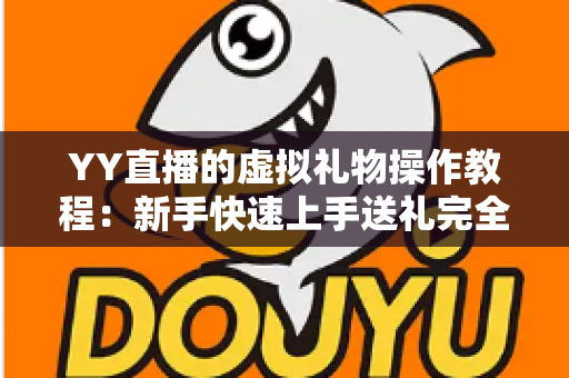YY直播的虚拟礼物操作教程:新手快速上手送礼完全指南 YY直播的虚拟礼物操作教程:新手快速上手送礼完全指南