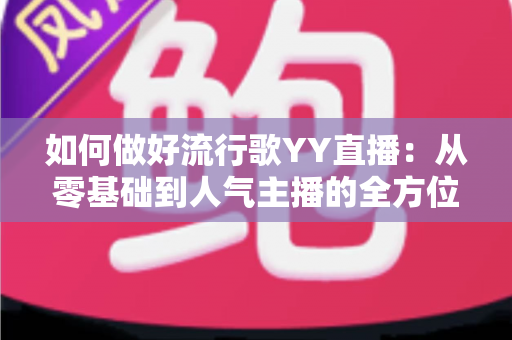 如何做好流行歌YY直播:从零基础到人气主播的全方位实战指南 如何做好流行歌YY直播:从零基础到人气主播的全方位实战指南