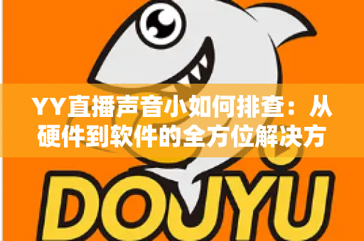 YY直播声音小如何排查:从硬件到软件的全方位解决方案指南 YY直播声音小如何排查:从硬件到软件的全方位解决方案指南