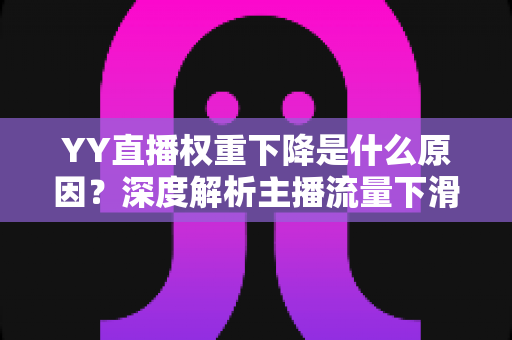 YY直播权重下降是什么原因?深度解析主播流量下滑的核心因素与恢复攻略 YY直播权重下降是什么原因?深度解析主播流量下滑的核心因素与恢复攻略
