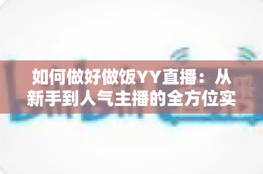 如何做好做饭YY直播:从新手到人气主播的全方位实战指南 如何做好做饭YY直播:从新手到人气主播的全方位实战指南