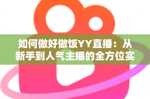 如何做好做饭YY直播:从新手到人气主播的全方位实战指南 如何做好做饭YY直播:从新手到人气主播的全方位实战指南