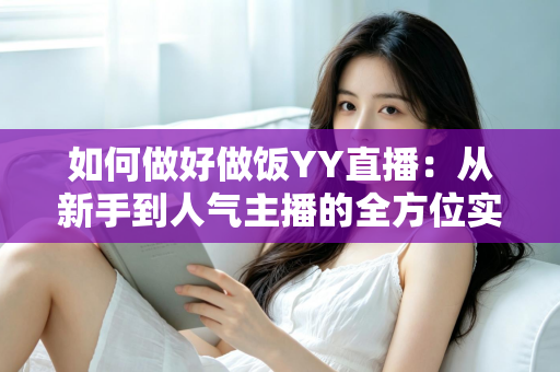 如何做好做饭YY直播：从新手到人气主播的全方位实战指南