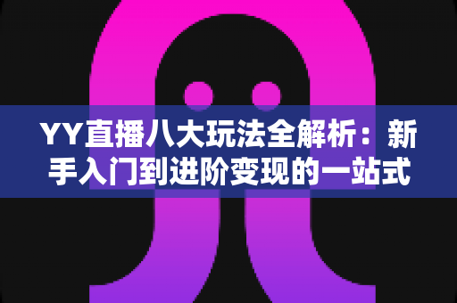 YY直播八大玩法全解析:新手入门到进阶变现的一站式实战指南 YY直播八大玩法全解析:新手入门到进阶变现的一站式实战指南