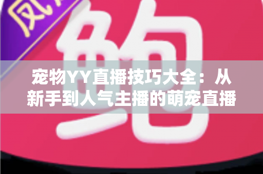 宠物YY直播技巧大全：从新手到人气主播的萌宠直播间运营实战指南