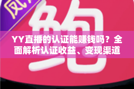 YY直播的认证能赚钱吗？全面解析认证收益、变现渠道与赚钱技巧