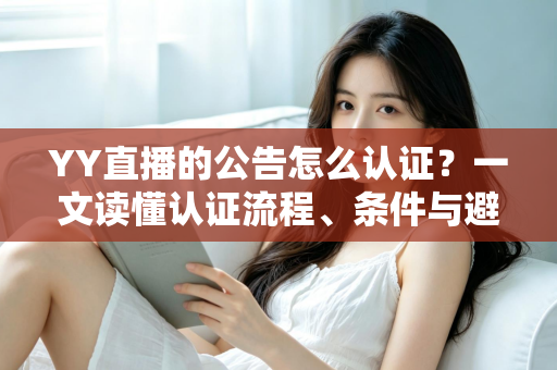 YY直播的公告怎么认证?一文读懂认证流程、条件与避坑技巧全解析 YY直播的公告怎么认证?一文读懂认证流程、条件与避坑技巧全解析