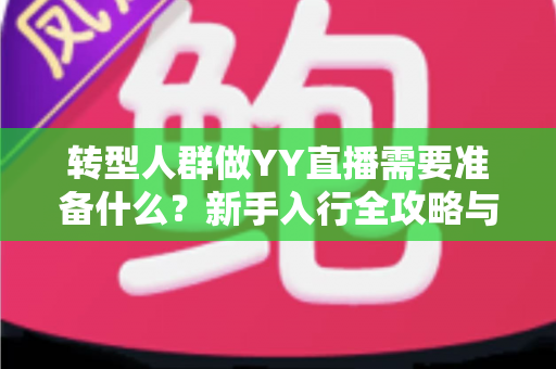 转型人群做YY直播需要准备什么？新手入行全攻略与避坑指南
