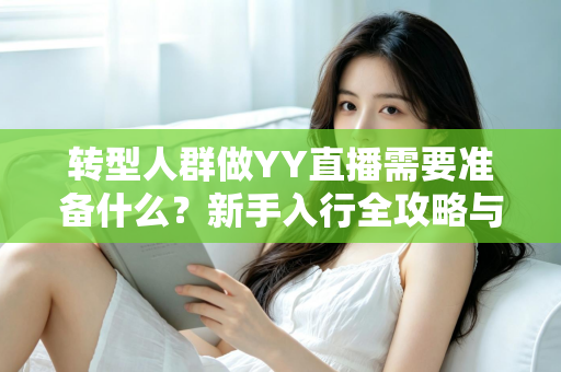 转型人群做YY直播需要准备什么？新手入行全攻略与避坑指南