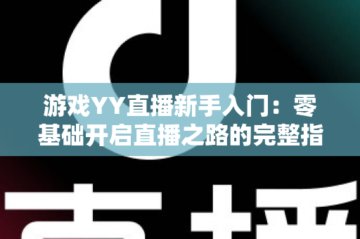 游戏YY直播新手入门:零基础开启直播之路的完整指南 游戏YY直播新手入门:零基础开启直播之路的完整指南