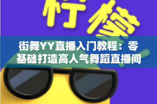 街舞YY直播入门教程：零基础打造高人气舞蹈直播间的完整指南