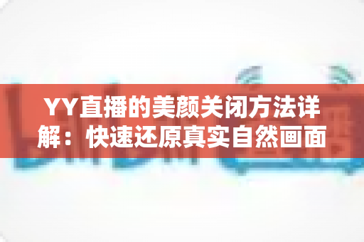 YY直播的美颜关闭方法详解:快速还原真实自然画面的实用指南 YY直播的美颜关闭方法详解:快速还原真实自然画面的实用指南