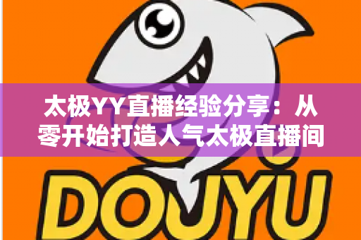 太极YY直播经验分享：从零开始打造人气太极直播间的实战指南