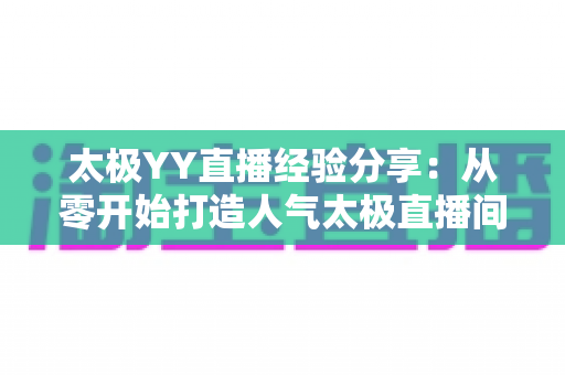 太极YY直播经验分享：从零开始打造人气太极直播间的实战指南