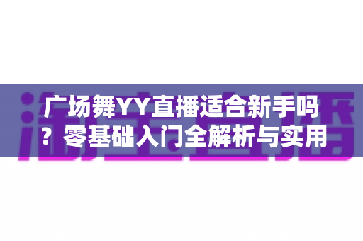 广场舞YY直播适合新手吗？零基础入门全解析与实用开播指南